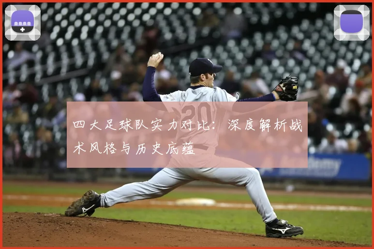 四大足球队实力对比：深度解析战术风格与历史底蕴