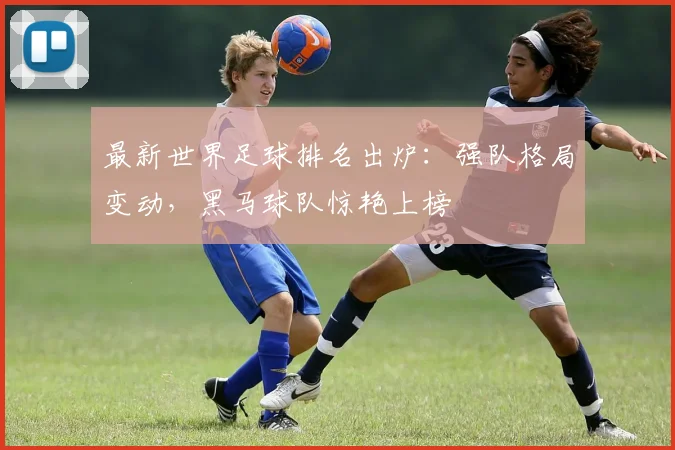 最新世界足球排名出炉：强队格局变动，黑马球队惊艳上榜