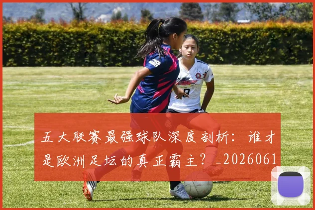 五大联赛最强球队深度剖析:谁才是欧洲足坛的真正霸主?_20260611141719