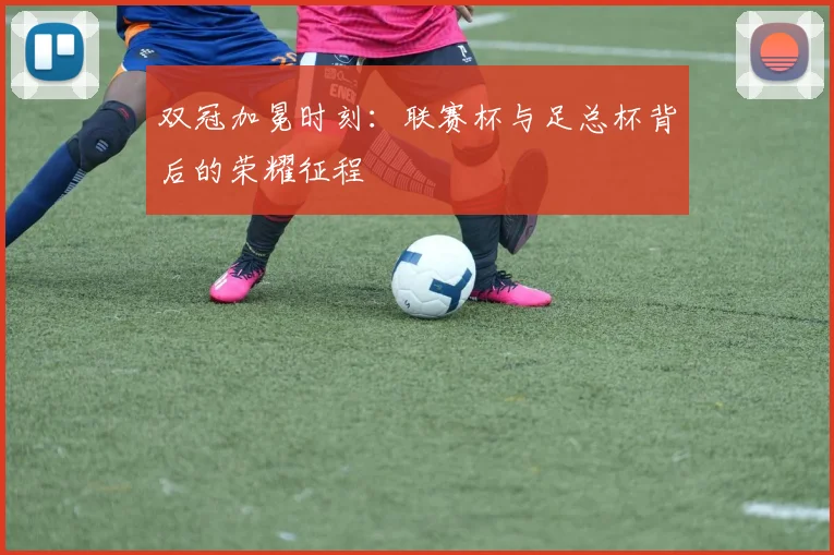 双冠加冕时刻：联赛杯与足总杯背后的荣耀征程