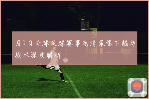 月1日全球足球赛事高清录像下载与战术深度解析
