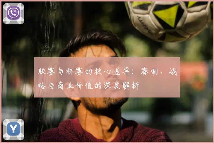 联赛与杯赛的核心差异：赛制、战略与商业价值的深度解析