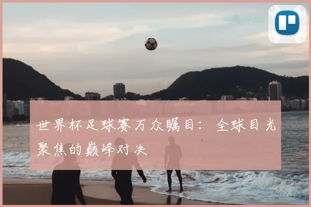 世界杯足球赛万众瞩目：全球目光聚焦的巅峰对决