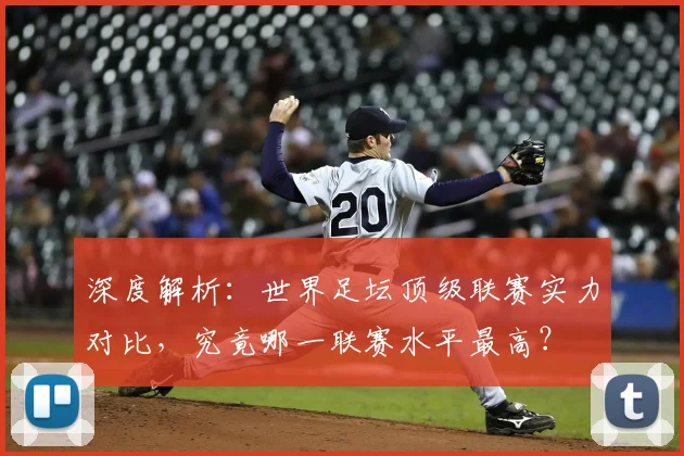 深度解析：世界足坛顶级联赛实力对比，究竟哪一联赛水平最高？