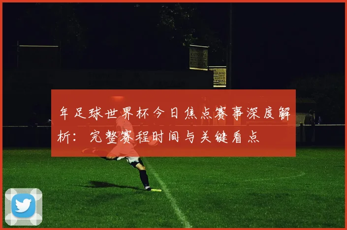 年足球世界杯今日焦点赛事深度解析：完整赛程时间与关键看点