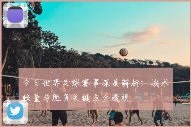 今日世界足球赛事深度解析：战术较量与胜负关键点全透视