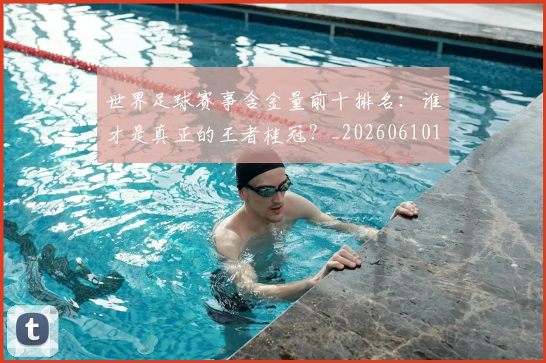 世界足球赛事含金量前十排名：谁才是真正的王者桂冠？_20260610190158