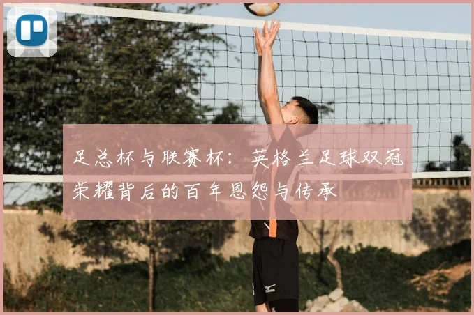 足总杯与联赛杯：英格兰足球双冠荣耀背后的百年恩怨与传承