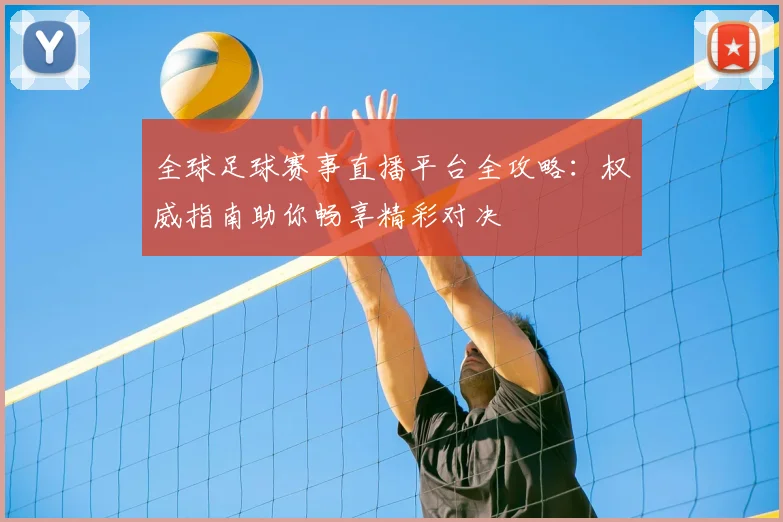 全球足球赛事直播平台全攻略:权威指南助你畅享精彩对决
