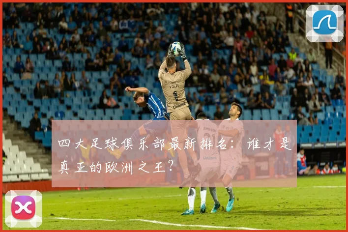 四大足球俱乐部最新排名:谁才是真正的欧洲之王?