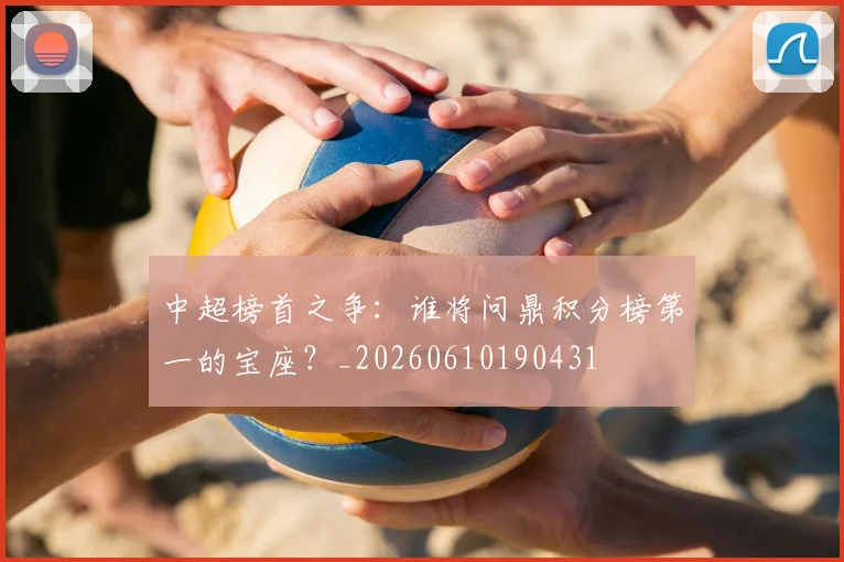 中超榜首之争：谁将问鼎积分榜第一的宝座？_20260610190431