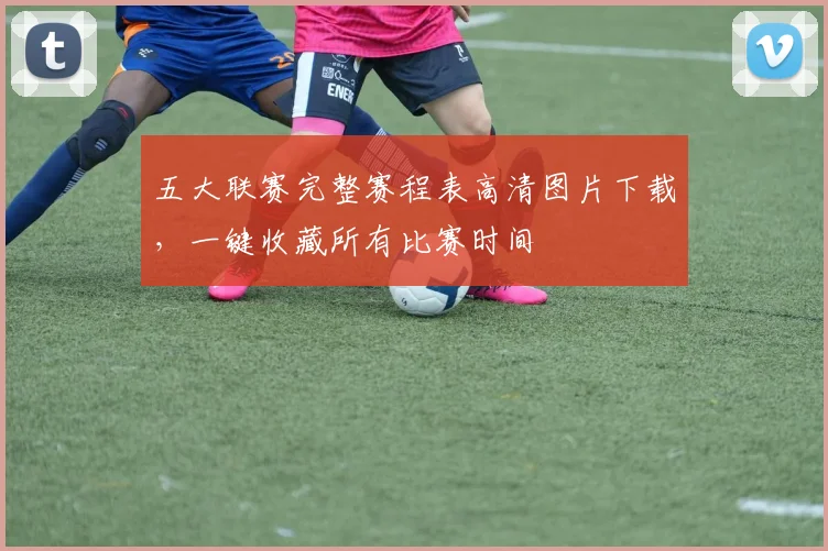五大联赛完整赛程表高清图片下载，一键收藏所有比赛时间