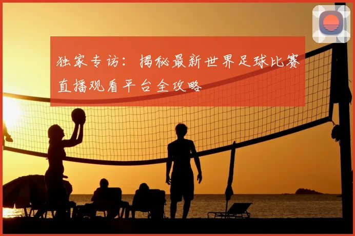 独家专访:揭秘最新世界足球比赛直播观看平台全攻略