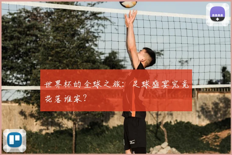 世界杯的全球之旅：足球盛宴究竟花落谁家？