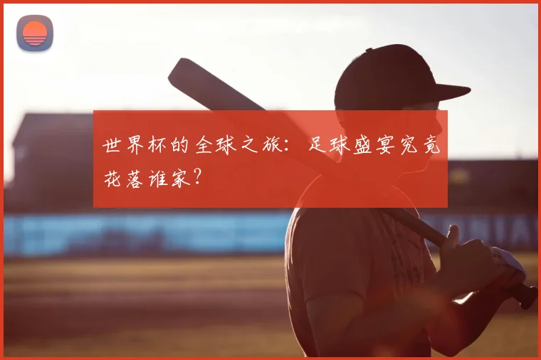 世界杯的全球之旅：足球盛宴究竟花落谁家？