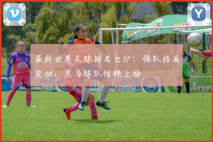 最新世界足球排名出炉：强队格局变动，黑马球队惊艳上榜