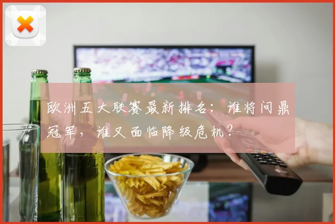 欧洲五大联赛最新排名：谁将问鼎冠军，谁又面临降级危机？