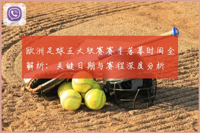 欧洲足球五大联赛赛季落幕时间全解析：关键日期与赛程深度分析