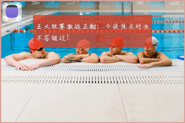 五大联赛激战正酣:今夜焦点对决不容错过!