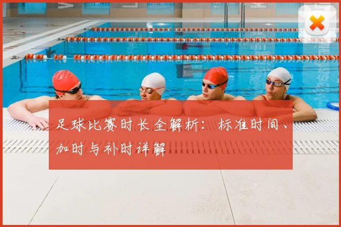 足球比赛时长全解析:标准时间、加时与补时详解