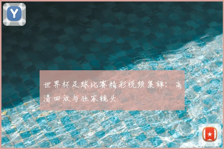 世界杯足球比赛精彩视频集锦:高清回放与独家镜头