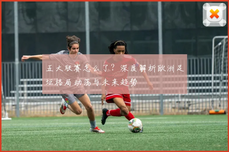 五大联赛怎么了？深度解析欧洲足坛格局动荡与未来趋势