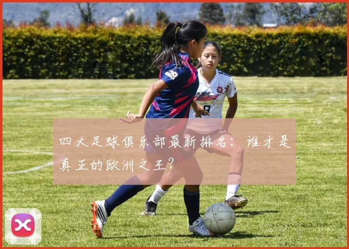 四大足球俱乐部最新排名:谁才是真正的欧洲之王?