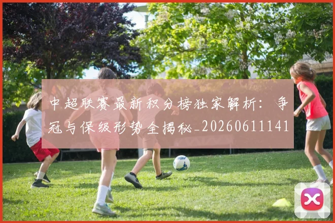 中超联赛最新积分榜独家解析:争冠与保级形势全揭秘_20260611141625