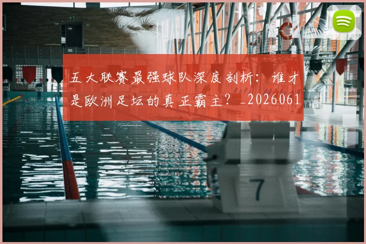 五大联赛最强球队深度剖析:谁才是欧洲足坛的真正霸主?_20260611141719