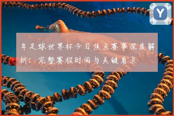 年足球世界杯今日焦点赛事深度解析：完整赛程时间与关键看点
