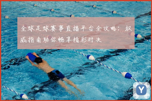 全球足球赛事直播平台全攻略:权威指南助你畅享精彩对决