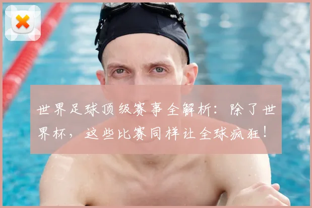 世界足球顶级赛事全解析:除了世界杯,这些比赛同样让全球疯狂!