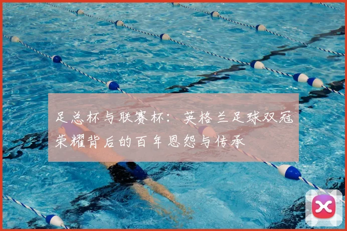 足总杯与联赛杯：英格兰足球双冠荣耀背后的百年恩怨与传承