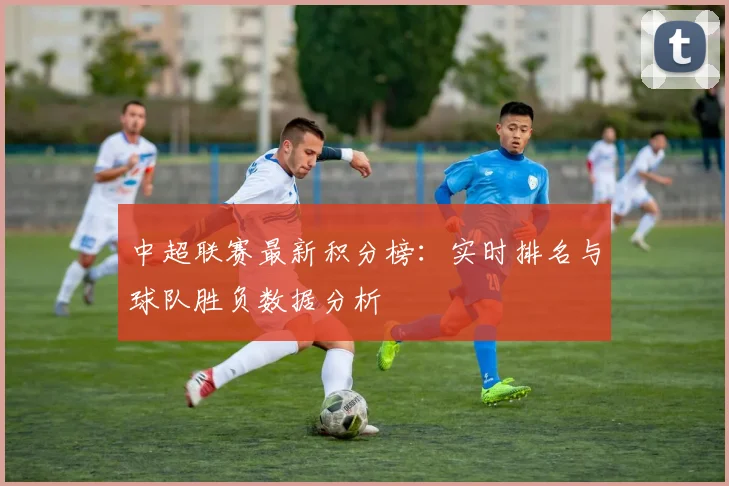 中超联赛最新积分榜：实时排名与球队胜负数据分析