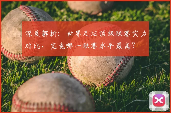 深度解析：世界足坛顶级联赛实力对比，究竟哪一联赛水平最高？