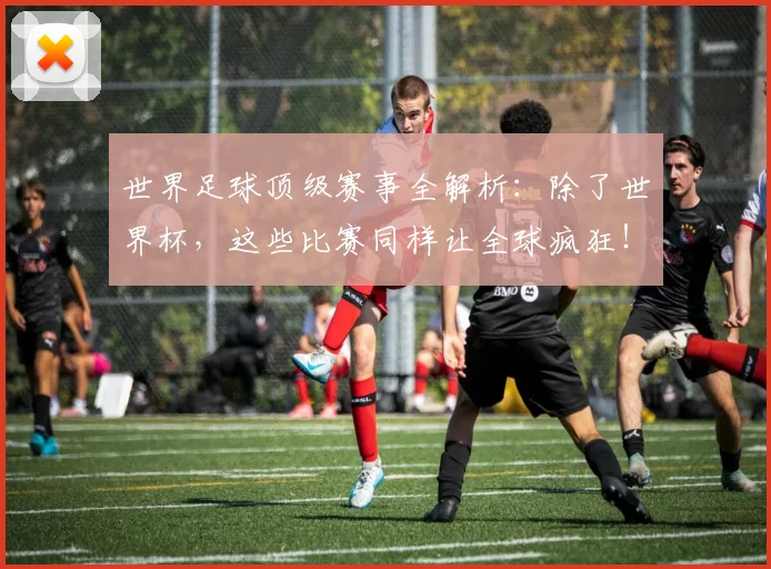 世界足球顶级赛事全解析:除了世界杯,这些比赛同样让全球疯狂!