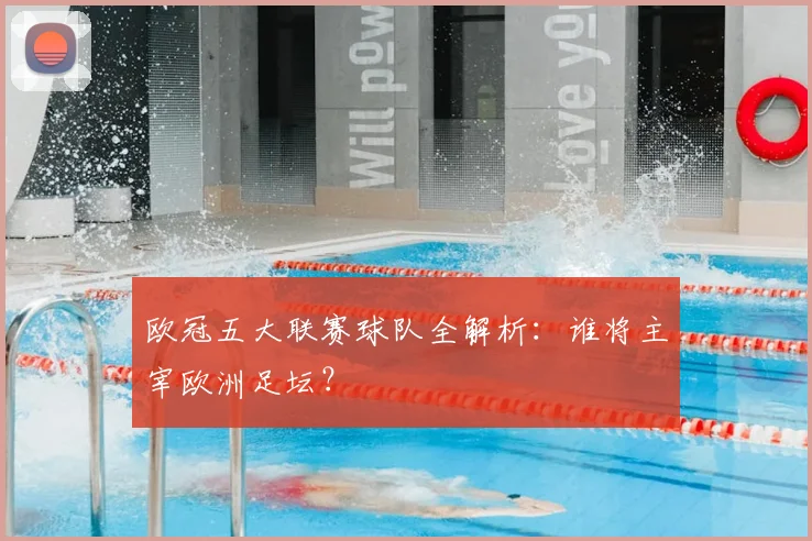 欧冠五大联赛球队全解析：谁将主宰欧洲足坛？